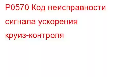 P0570 Код неисправности сигнала ускорения круиз-контроля