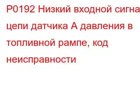 P0192 Низкий входной сигнал цепи датчика А давления в топливной рампе, код неисправности