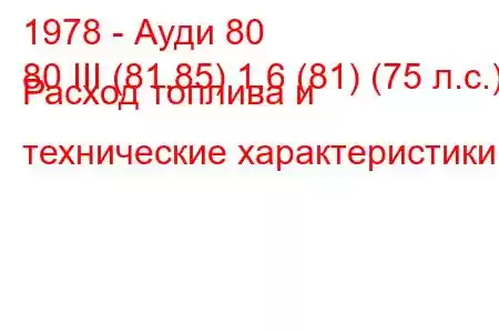 1978 - Ауди 80
80 III (81,85) 1,6 (81) (75 л.с.) Расход топлива и технические характеристики