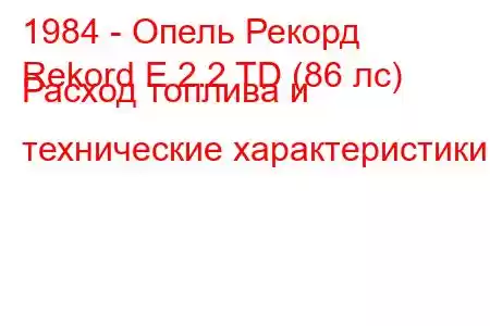 1984 - Опель Рекорд
Rekord E 2.2 TD (86 лс) Расход топлива и технические характеристики