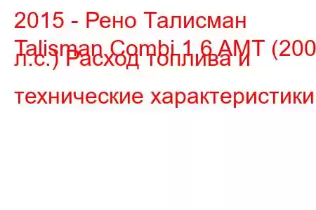 2015 - Рено Талисман
Talisman Combi 1.6 AMT (200 л.с.) Расход топлива и технические характеристики