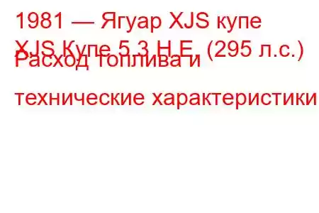 1981 — Ягуар XJS купе
XJS Купе 5.3 H.E. (295 л.с.) Расход топлива и технические характеристики