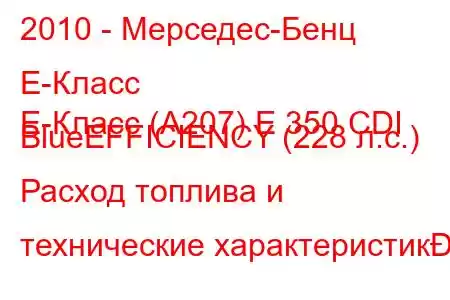 2010 - Мерседес-Бенц Е-Класс
E-Класс (A207) E 350 CDI BlueEFFICIENCY (228 л.с.) Расход топлива и технические характеристик