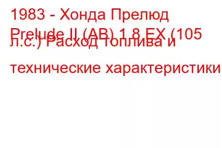 1983 - Хонда Прелюд
Prelude II (AB) 1.8 EX (105 л.с.) Расход топлива и технические характеристики