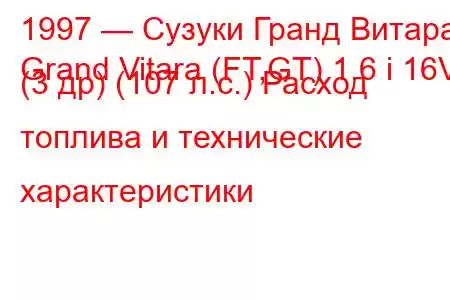 1997 — Сузуки Гранд Витара
Grand Vitara (FT,GT) 1.6 i 16V (3 др) (107 л.с.) Расход топлива и технические характеристики