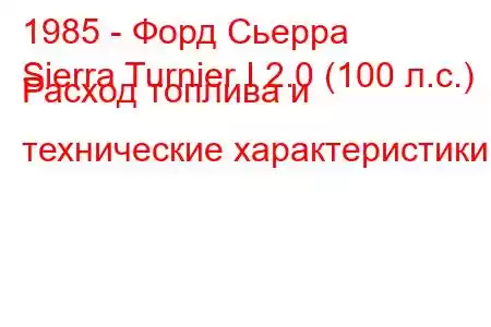 1985 - Форд Сьерра
Sierra Turnier I 2.0 (100 л.с.) Расход топлива и технические характеристики