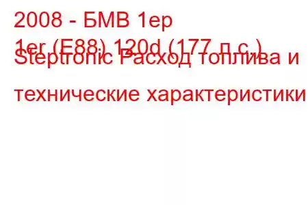 2008 - БМВ 1ер
1er (E88) 120d (177 л.с.) Steptronic Расход топлива и технические характеристики