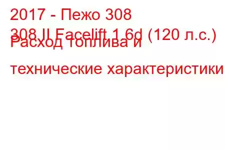 2017 - Пежо 308
308 II Facelift 1.6d (120 л.с.) Расход топлива и технические характеристики