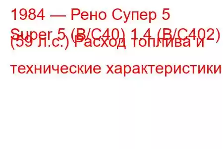 1984 — Рено Супер 5
Super 5 (B/C40) 1.4 (B/C402) (59 л.с.) Расход топлива и технические характеристики