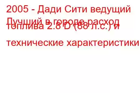 2005 - Дади Сити ведущий
Лучший в городе расход топлива 2.8 D (88 л.с.) и технические характеристики