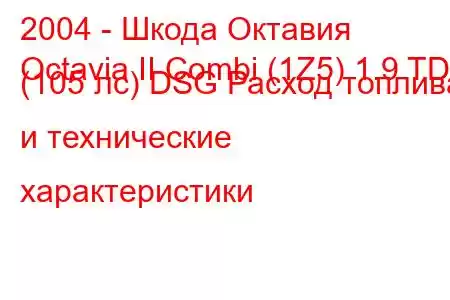 2004 - Шкода Октавия
Octavia II Combi (1Z5) 1.9 TDI (105 лс) DSG Расход топлива и технические характеристики