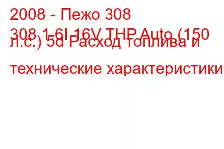 2008 - Пежо 308
308 1.6I 16V THP Auto (150 л.с.) 5d Расход топлива и технические характеристики