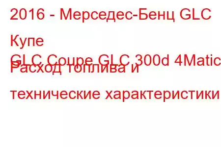 2016 - Мерседес-Бенц GLC Купе
GLC Coupe GLC 300d 4Matic Расход топлива и технические характеристики