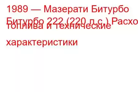 1989 — Мазерати Битурбо
Битурбо 222 (220 л.с.) Расход топлива и технические характеристики