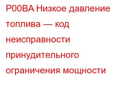 P00BA Низкое давление топлива — код неисправности принудительного ограничения мощности