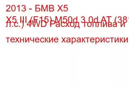 2013 - БМВ Х5
X5 III (F15) M50d 3.0d AT (381 л.с.) 4WD Расход топлива и технические характеристики