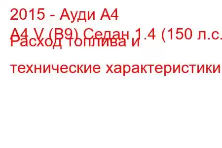 2015 - Ауди А4
A4 V (B9) Седан 1.4 (150 л.с.) Расход топлива и технические характеристики