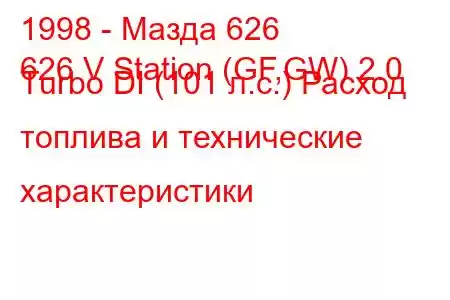 1998 - Мазда 626
626 V Station (GF,GW) 2.0 Turbo DI (101 л.с.) Расход топлива и технические характеристики