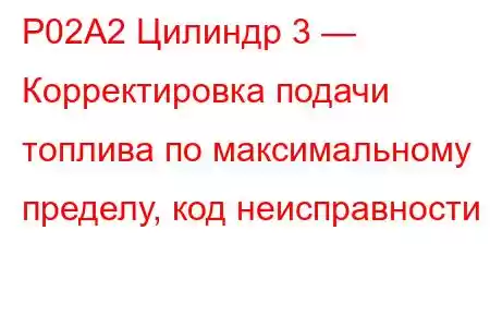 P02A2 Цилиндр 3 — Корректировка подачи топлива по максимальному пределу, код неисправности