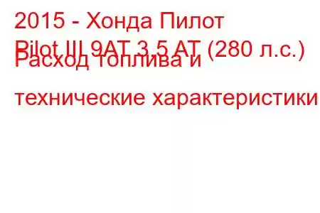 2015 - Хонда Пилот
Pilot III 9AT 3.5 AT (280 л.с.) Расход топлива и технические характеристики