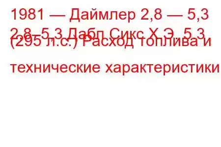 1981 — Даймлер 2,8 — 5,3
2,8–5,3 Дабл Сикс Х.Э. 5.3 (295 л.с.) Расход топлива и технические характеристики