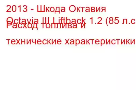 2013 - Шкода Октавия
Octavia III Liftback 1.2 (85 л.с.) Расход топлива и технические характеристики