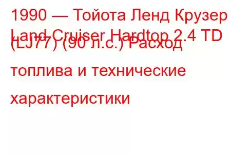 1990 — Тойота Ленд Крузер
Land Cruiser Hardtop 2.4 TD (LJ77) (90 л.с.) Расход топлива и технические характеристики