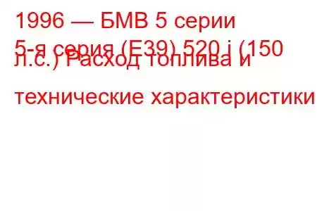 1996 — БМВ 5 серии
5-я серия (E39) 520 i (150 л.с.) Расход топлива и технические характеристики