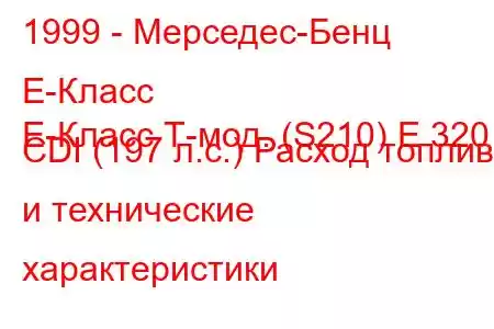 1999 - Мерседес-Бенц Е-Класс
E-Класс Т-мод. (S210) E 320 CDI (197 л.с.) Расход топлива и технические характеристики