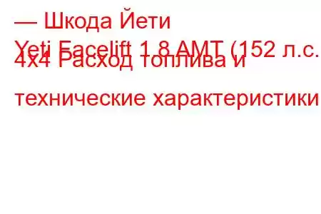 — Шкода Йети
Yeti Facelift 1.8 AMT (152 л.с.) 4x4 Расход топлива и технические характеристики