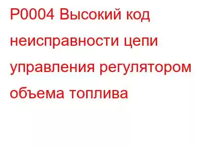 P0004 Высокий код неисправности цепи управления регулятором объема топлива