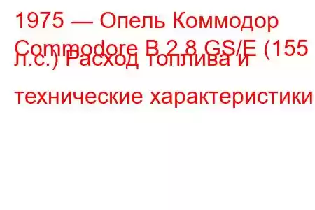 1975 — Опель Коммодор
Commodore B 2.8 GS/E (155 л.с.) Расход топлива и технические характеристики