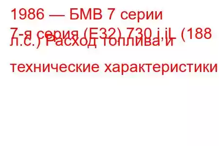 1986 — БМВ 7 серии
7-я серия (E32) 730 i,iL (188 л.с.) Расход топлива и технические характеристики