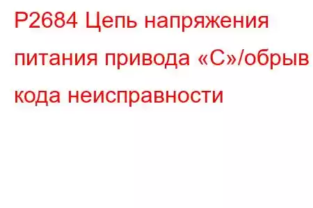 P2684 Цепь напряжения питания привода «C»/обрыв кода неисправности