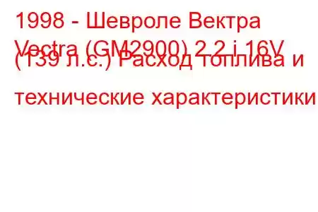 1998 - Шевроле Вектра
Vectra (GM2900) 2.2 i 16V (139 л.с.) Расход топлива и технические характеристики