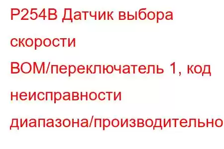 P254B Датчик выбора скорости ВОМ/переключатель 1, код неисправности диапазона/производительности