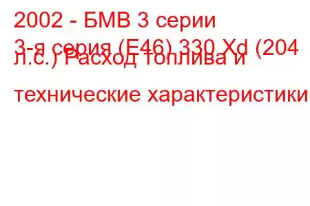 2002 - БМВ 3 серии
3-я серия (E46) 330 Xd (204 л.с.) Расход топлива и технические характеристики