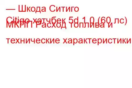 — Шкода Ситиго
Citigo хэтчбек 5d 1.0 (60 лс) МКПП Расход топлива и технические характеристики