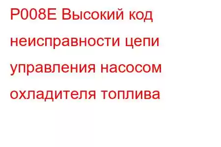 P008E Высокий код неисправности цепи управления насосом охладителя топлива