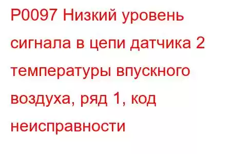 P0097 Низкий уровень сигнала в цепи датчика 2 температуры впускного воздуха, ряд 1, код неисправности