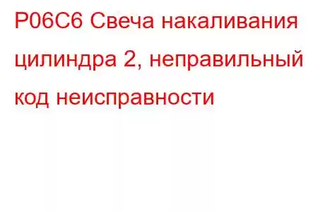 P06C6 Свеча накаливания цилиндра 2, неправильный код неисправности