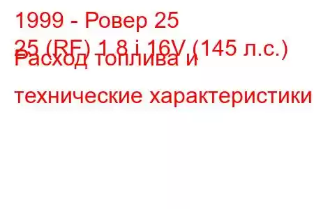 1999 - Ровер 25
25 (RF) 1.8 i 16V (145 л.с.) Расход топлива и технические характеристики