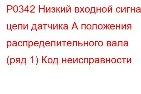 P0342 Низкий входной сигнал цепи датчика А положения распределительного вала (ряд 1) Код неисправности