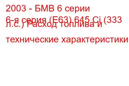 2003 - БМВ 6 серии
6-я серия (E63) 645 Ci (333 л.с.) Расход топлива и технические характеристики