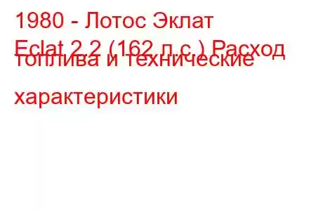 1980 - Лотос Эклат
Eclat 2.2 (162 л.с.) Расход топлива и технические характеристики