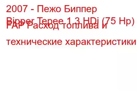 2007 - Пежо Биппер
Bipper Tepee 1.3 HDi (75 Hp) FAP Расход топлива и технические характеристики