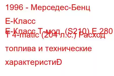 1996 - Мерседес-Бенц Е-Класс
E-Класс Т-мод. (S210) E 280 T 4-matic (204 л.с.) Расход топлива и технические характеристи