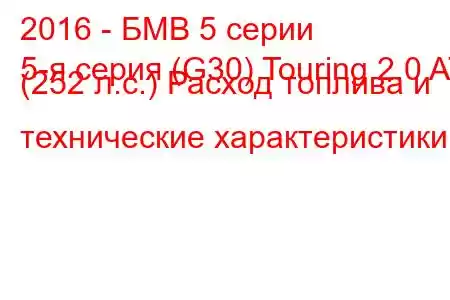 2016 - БМВ 5 серии
5-я серия (G30) Touring 2.0 AT (252 л.с.) Расход топлива и технические характеристики