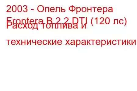 2003 - Опель Фронтера
Frontera B 2.2 DTI (120 лс) Расход топлива и технические характеристики