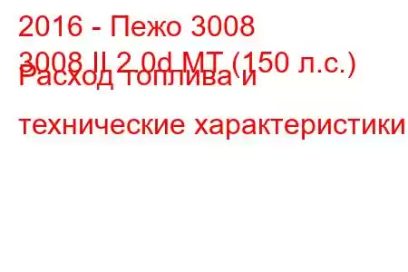 2016 - Пежо 3008
3008 II 2.0d MT (150 л.с.) Расход топлива и технические характеристики